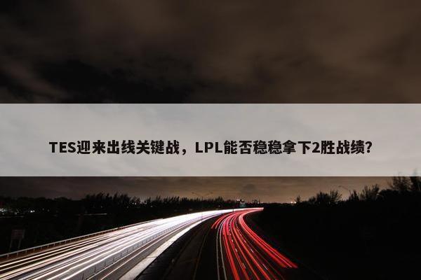 TES迎来出线关键战，LPL能否稳稳拿下2胜战绩？