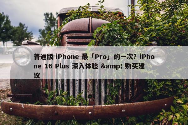 普通版 iPhone 最「Pro」的一次？iPhone 16 Plus 深入体验 & 购买建议