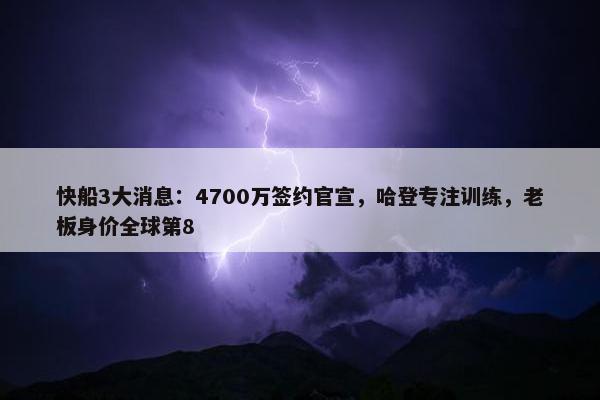 快船3大消息：4700万签约官宣，哈登专注训练，老板身价全球第8