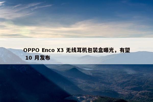 OPPO Enco X3 无线耳机包装盒曝光，有望 10 月发布