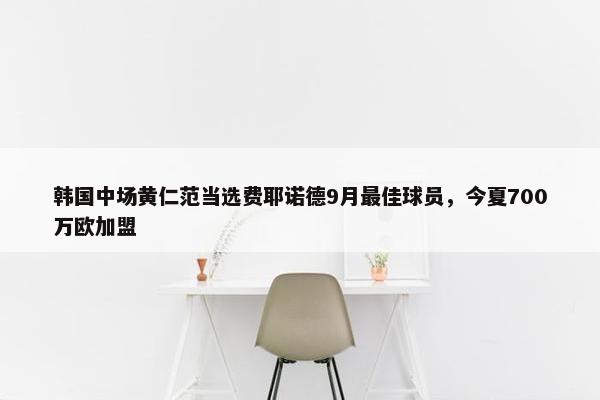 韩国中场黄仁范当选费耶诺德9月最佳球员，今夏700万欧加盟