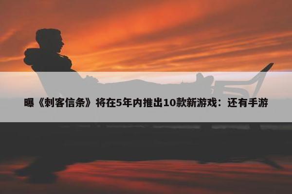 曝《刺客信条》将在5年内推出10款新游戏：还有手游