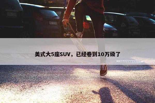 美式大5座SUV，已经卷到10万级了