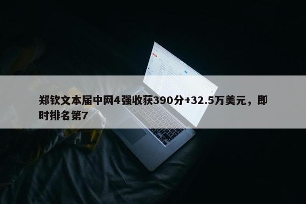 郑钦文本届中网4强收获390分+32.5万美元，即时排名第7