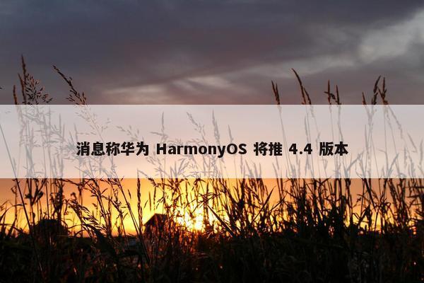 消息称华为 HarmonyOS 将推 4.4 版本