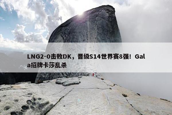 LNG2-0击败DK，晋级S14世界赛8强！Gala招牌卡莎乱杀