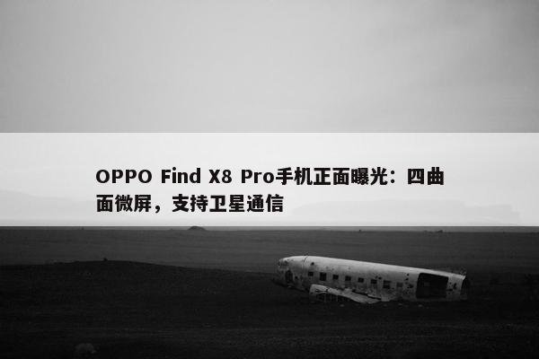 OPPO Find X8 Pro手机正面曝光：四曲面微屏，支持卫星通信