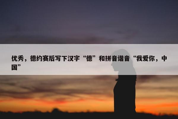 优秀，德约赛后写下汉字“德”和拼音谐音“我爱你，中国”