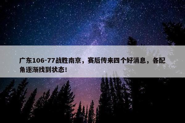 广东106-77战胜南京，赛后传来四个好消息，各配角逐渐找到状态！