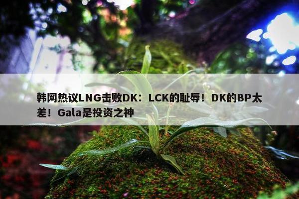 韩网热议LNG击败DK：LCK的耻辱！DK的BP太差！Gala是投资之神