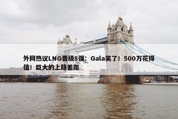 外网热议LNG晋级8强：Gala笑了！500万花得值！巨大的上路差距