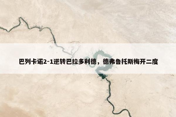 巴列卡诺2-1逆转巴拉多利德，德弗鲁托斯梅开二度