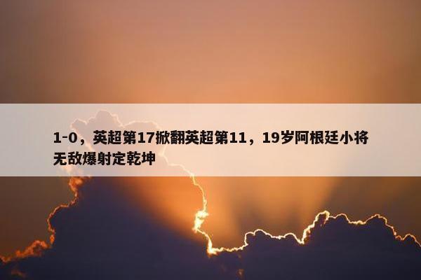 1-0，英超第17掀翻英超第11，19岁阿根廷小将无敌爆射定乾坤