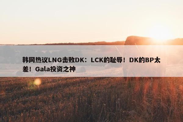 韩网热议LNG击败DK：LCK的耻辱！DK的BP太差！Gala投资之神