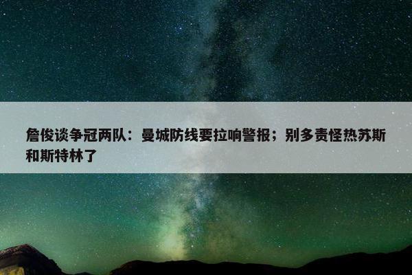 詹俊谈争冠两队：曼城防线要拉响警报；别多责怪热苏斯和斯特林了