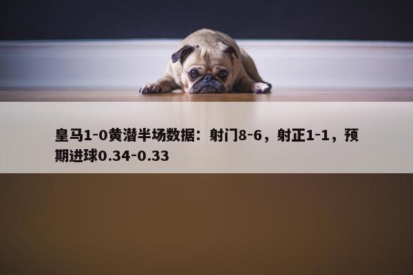 皇马1-0黄潜半场数据：射门8-6，射正1-1，预期进球0.34-0.33