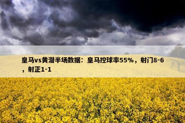 皇马vs黄潜半场数据：皇马控球率55%，射门8-6，射正1-1