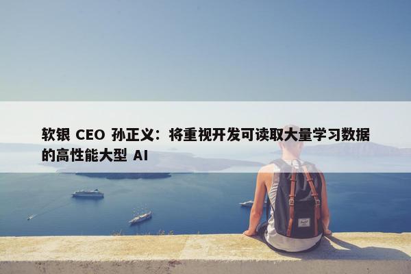 软银 CEO 孙正义：将重视开发可读取大量学习数据的高性能大型 AI