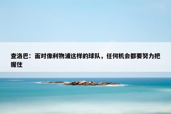 查洛巴：面对像利物浦这样的球队，任何机会都要努力把握住