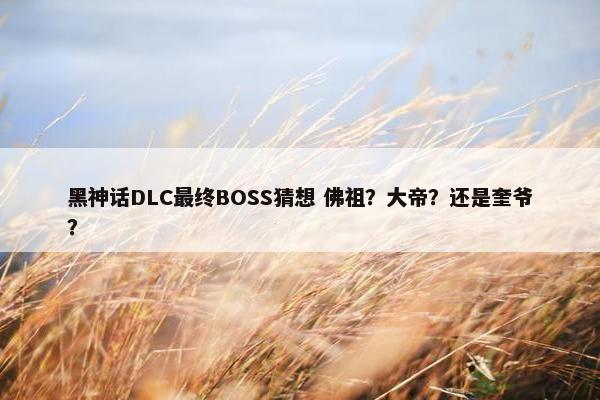 黑神话DLC最终BOSS猜想 佛祖？大帝？还是奎爷？