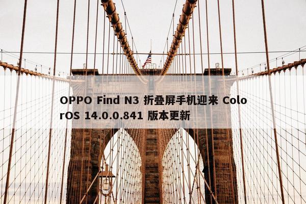 OPPO Find N3 折叠屏手机迎来 ColorOS 14.0.0.841 版本更新