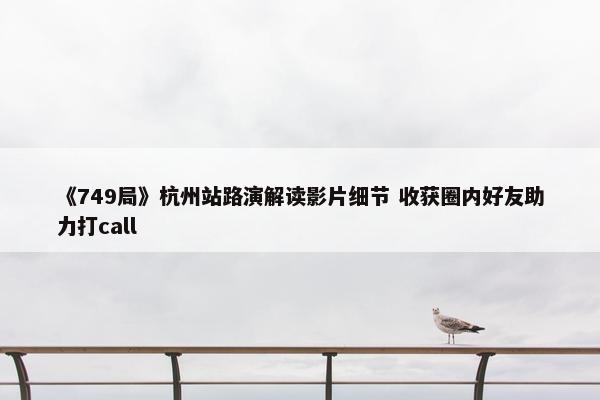 《749局》杭州站路演解读影片细节 收获圈内好友助力打call