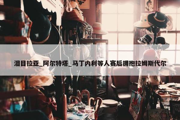 泪目拉亚_阿尔特塔_马丁内利等人赛后拥抱拉姆斯代尔