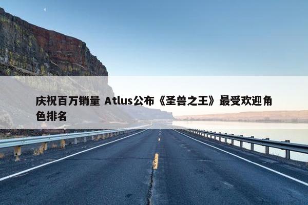 庆祝百万销量 Atlus公布《圣兽之王》最受欢迎角色排名