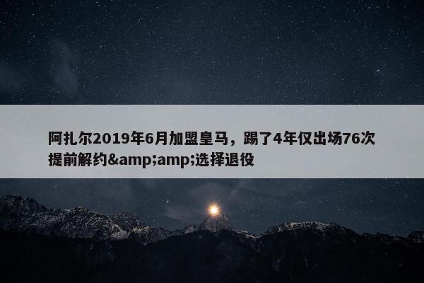 阿扎尔2019年6月加盟皇马，踢了4年仅出场76次提前解约&amp;选择退役