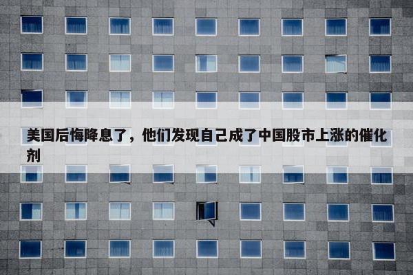 美国后悔降息了，他们发现自己成了中国股市上涨的催化剂