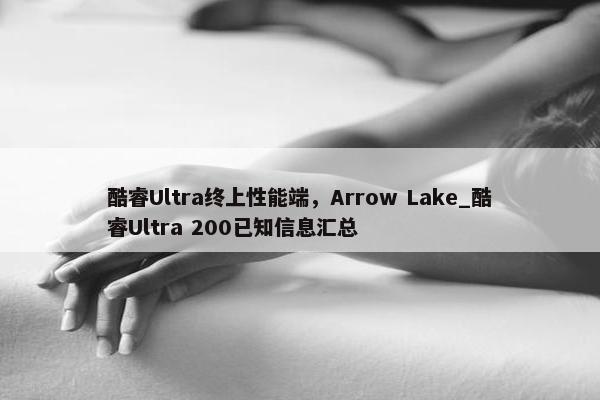 酷睿Ultra终上性能端，Arrow Lake_酷睿Ultra 200已知信息汇总