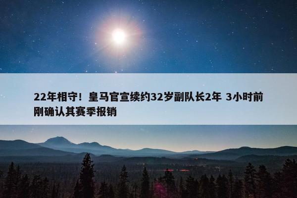 22年相守！皇马官宣续约32岁副队长2年 3小时前刚确认其赛季报销