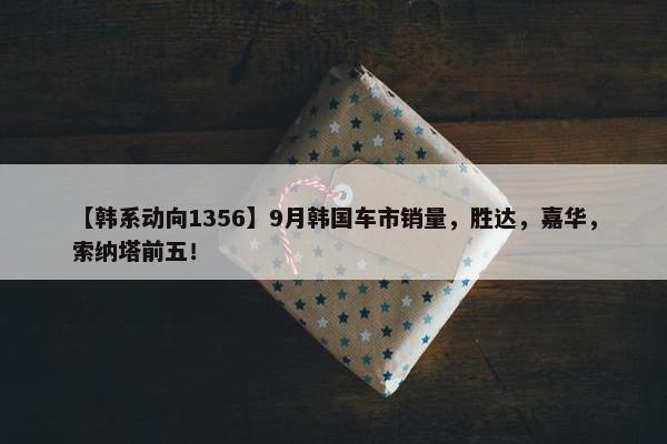 【韩系动向1356】9月韩国车市销量，胜达，嘉华，索纳塔前五！