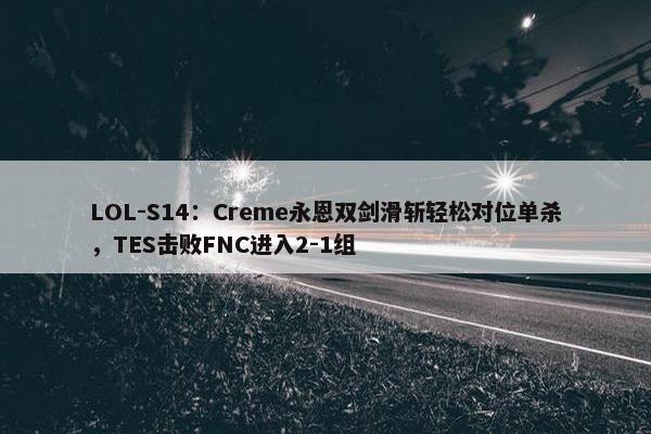 LOL-S14：Creme永恩双剑滑斩轻松对位单杀，TES击败FNC进入2-1组