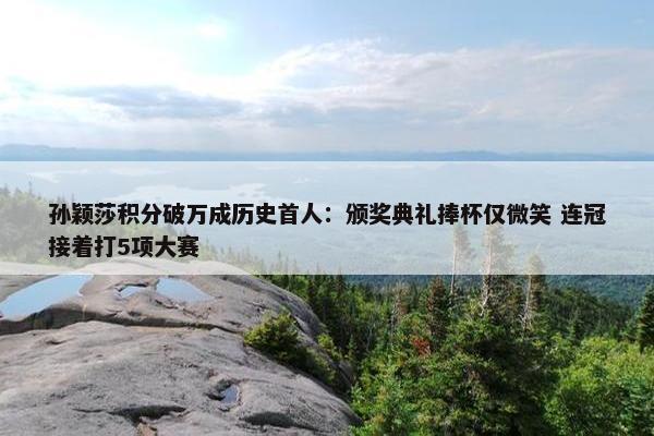 孙颖莎积分破万成历史首人：颁奖典礼捧杯仅微笑 连冠接着打5项大赛