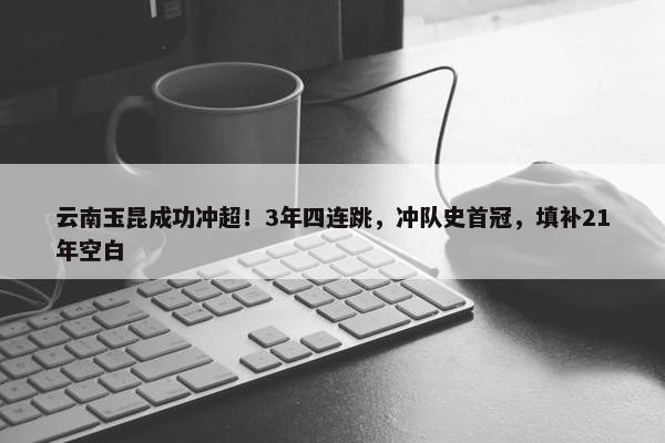 云南玉昆成功冲超！3年四连跳，冲队史首冠，填补21年空白