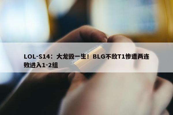 LOL-S14：大龙毁一生！BLG不敌T1惨遭两连败进入1-2组