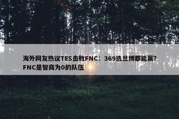 海外网友热议TES击败FNC：369选兰博都能赢？FNC是智商为0的队伍