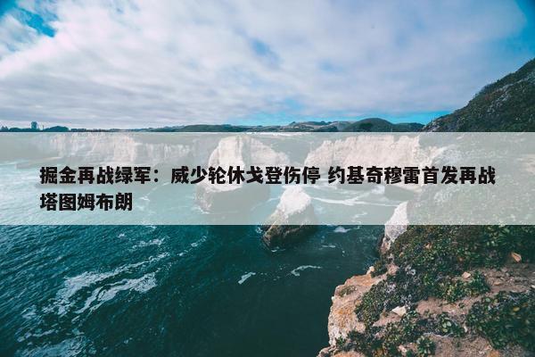 掘金再战绿军：威少轮休戈登伤停 约基奇穆雷首发再战塔图姆布朗