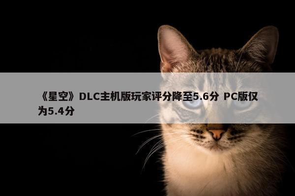 《星空》DLC主机版玩家评分降至5.6分 PC版仅为5.4分