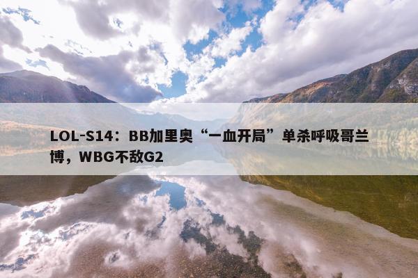 LOL-S14：BB加里奥“一血开局”单杀呼吸哥兰博，WBG不敌G2