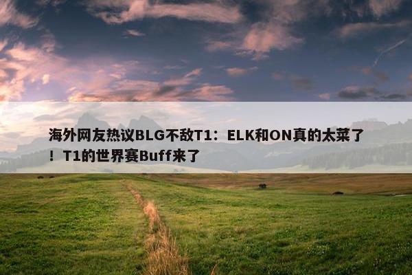 海外网友热议BLG不敌T1：ELK和ON真的太菜了！T1的世界赛Buff来了