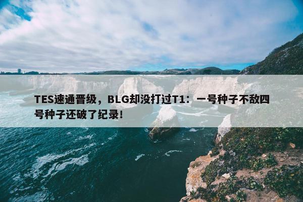 TES速通晋级，BLG却没打过T1：一号种子不敌四号种子还破了纪录！