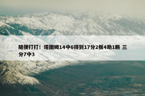 随便打打！塔图姆14中6得到17分2板4助1断 三分7中3