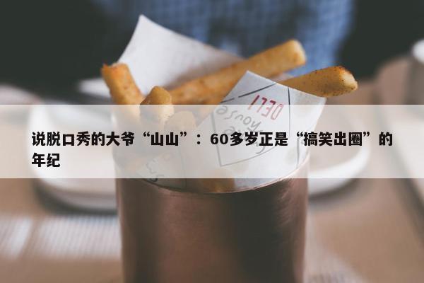 说脱口秀的大爷“山山”：60多岁正是“搞笑出圈”的年纪