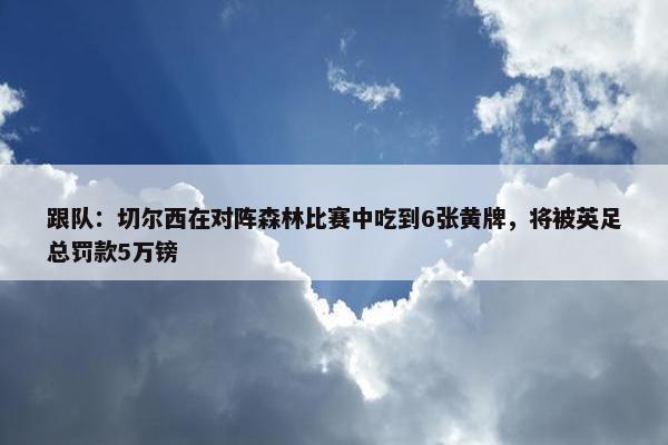 跟队：切尔西在对阵森林比赛中吃到6张黄牌，将被英足总罚款5万镑