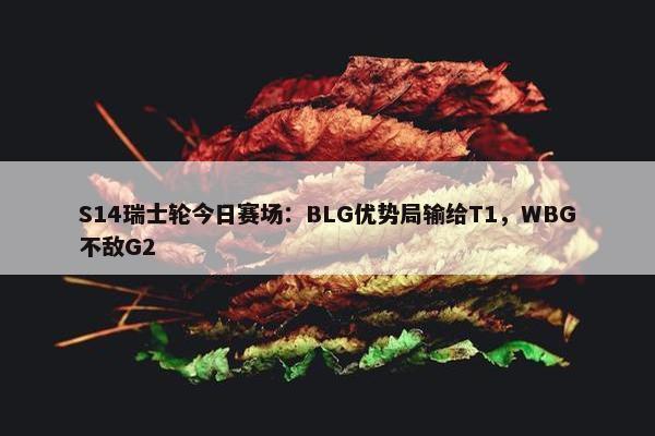 S14瑞士轮今日赛场：BLG优势局输给T1，WBG不敌G2