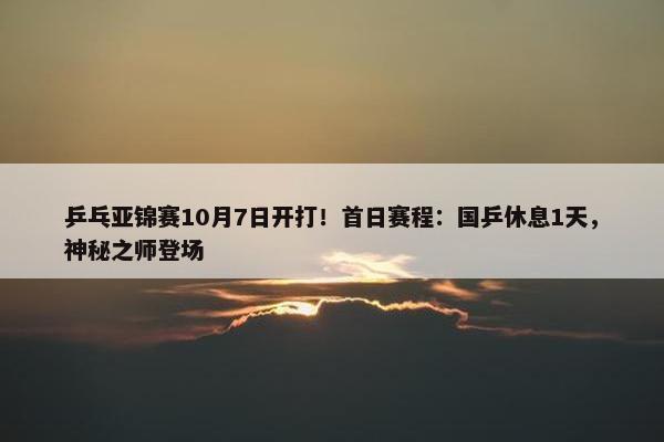 乒乓亚锦赛10月7日开打！首日赛程：国乒休息1天，神秘之师登场