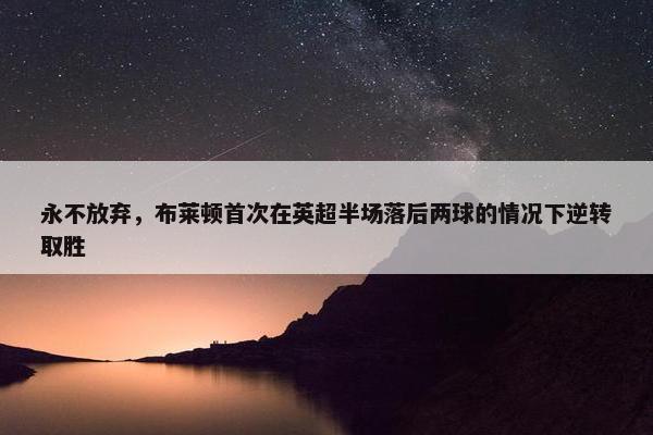 永不放弃，布莱顿首次在英超半场落后两球的情况下逆转取胜