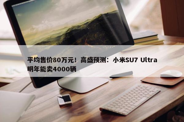 平均售价80万元！高盛预测：小米SU7 Ultra明年能卖4000辆